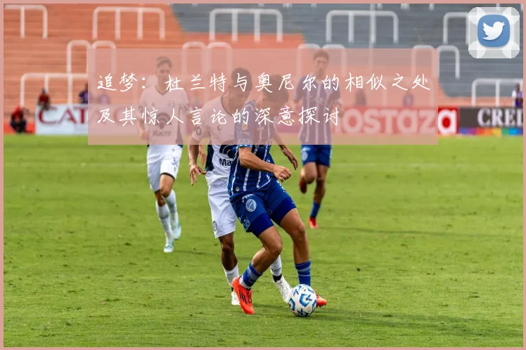 追梦：杜兰特与奥尼尔的相似之处及其惊人言论的深意探讨