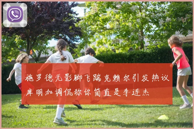 施罗德无影脚飞踹克赖尔引发热议库明加调侃称你简直是李连杰