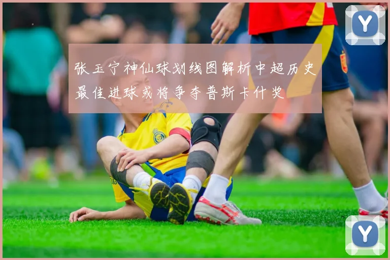 张玉宁神仙球划线图解析中超历史最佳进球或将争夺普斯卡什奖