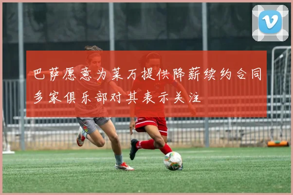 巴萨愿意为莱万提供降薪续约合同多家俱乐部对其表示关注