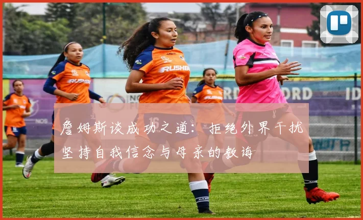 詹姆斯谈成功之道：拒绝外界干扰坚持自我信念与母亲的教诲