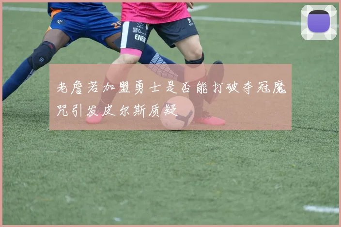 老詹若加盟勇士是否能打破夺冠魔咒引发皮尔斯质疑