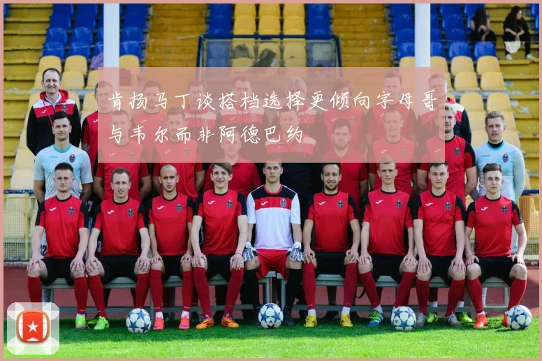 肯扬马丁谈搭档选择更倾向字母哥与韦尔而非阿德巴约