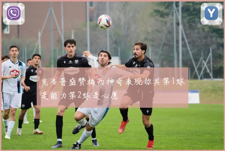 克洛普盛赞梅西神奇表现称其第1球是能力第2球是心愿