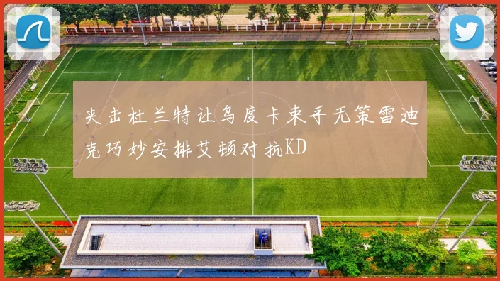 夹击杜兰特让乌度卡束手无策雷迪克巧妙安排艾顿对抗KD