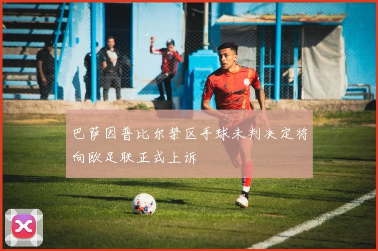 巴萨因普比尔禁区手球未判决定将向欧足联正式上诉