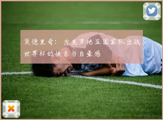 莫德里奇：为克罗地亚国家队出战世界杯的快乐与自豪感