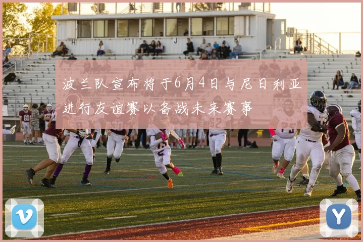 波兰队宣布将于6月4日与尼日利亚进行友谊赛以备战未来赛事
