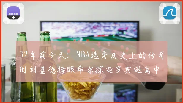 32年前今天：NBA选秀历史上的传奇时刻基德榜眼希尔探花罗宾逊高中状元回顾