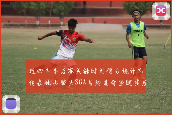 近四年季后赛关键时刻得分统计布伦森独占鳌头SGA与约基奇紧随其后