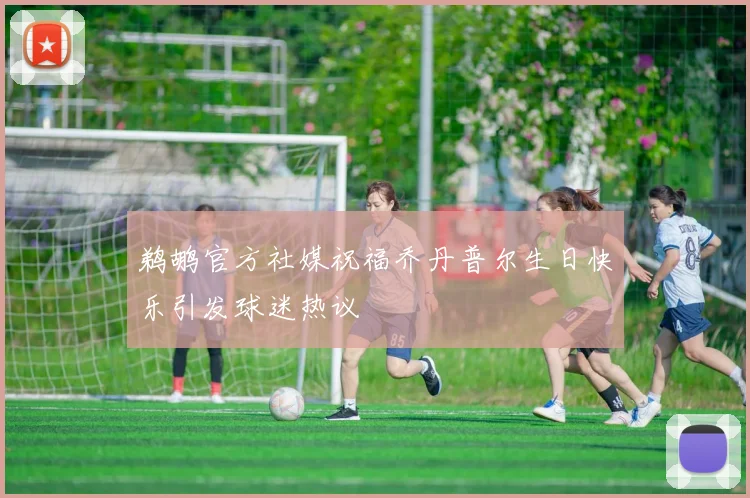 鹈鹕官方社媒祝福乔丹普尔生日快乐引发球迷热议