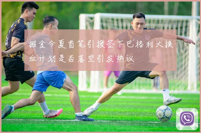 掘金今夏首笔引援签下巴格利大换血计划是否落空引发热议