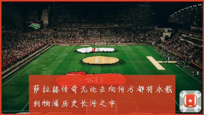 萨拉赫传奇无论去向何方都将永载利物浦历史长河之中