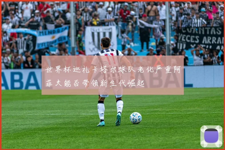 世界杯巡礼卡塔尔球队老化严重阿菲夫能否带领新生代崛起