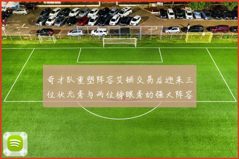 奇才队重塑阵容艾顿交易后迎来三位状元秀与两位榜眼秀的强大阵容