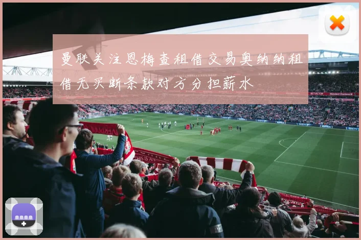曼联关注恩梅查租借交易奥纳纳租借无买断条款对方分担薪水