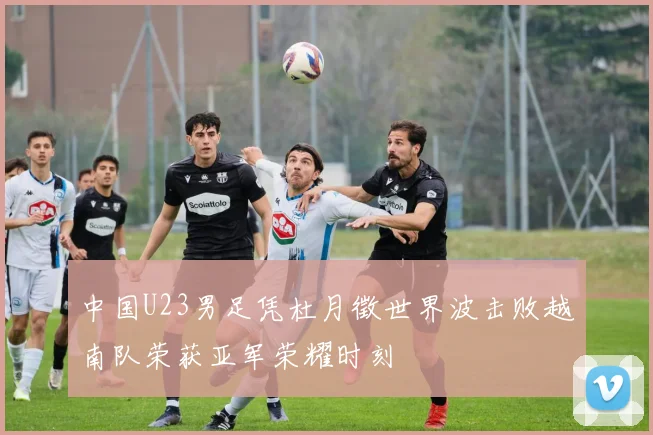 中国U23男足凭杜月徵世界波击败越南队荣获亚军荣耀时刻