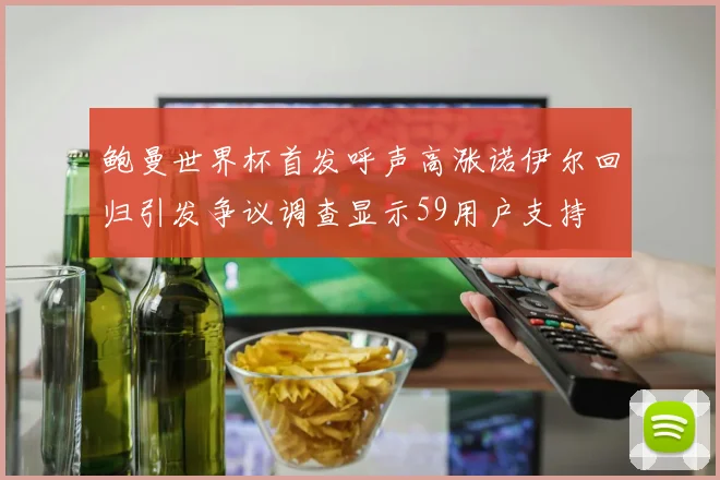 鲍曼世界杯首发呼声高涨诺伊尔回归引发争议调查显示59用户支持