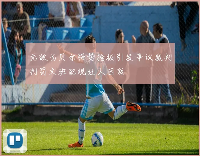 无敌戈贝尔强势抢板引发争议裁判判罚文班犯规让人困惑