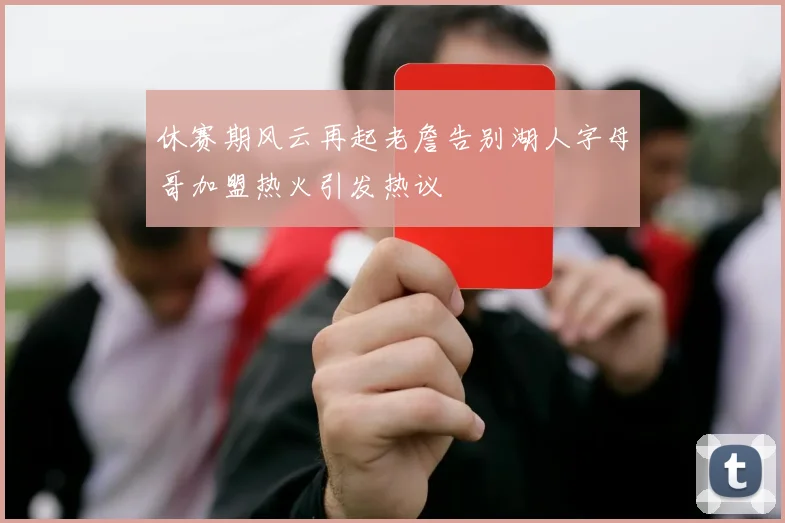 休赛期风云再起老詹告别湖人字母哥加盟热火引发热议