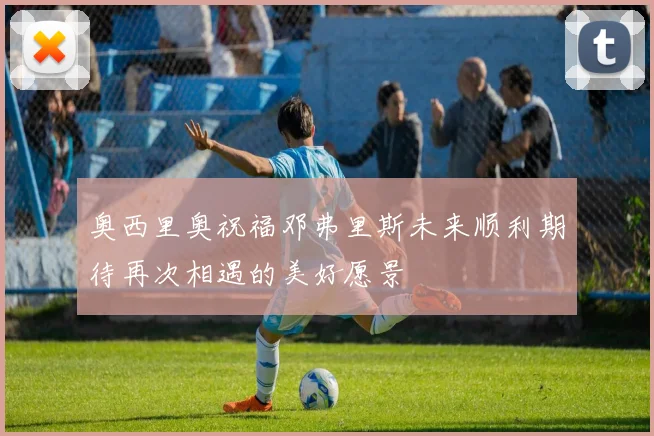 奥西里奥祝福邓弗里斯未来顺利期待再次相遇的美好愿景