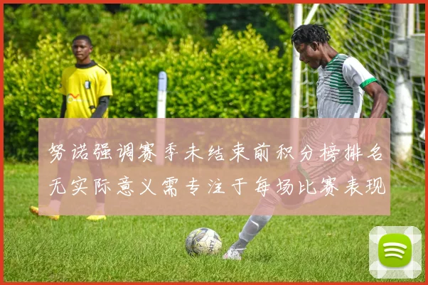努诺强调赛季未结束前积分榜排名无实际意义需专注于每场比赛表现
