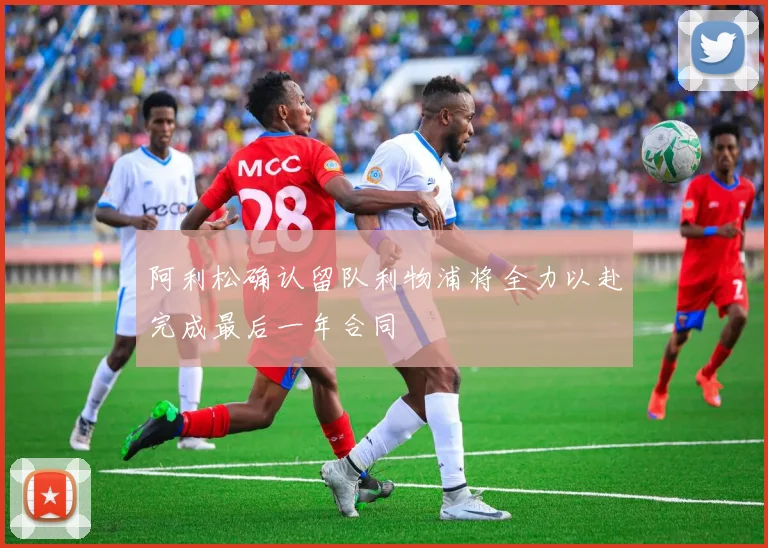 阿利松确认留队利物浦将全力以赴完成最后一年合同