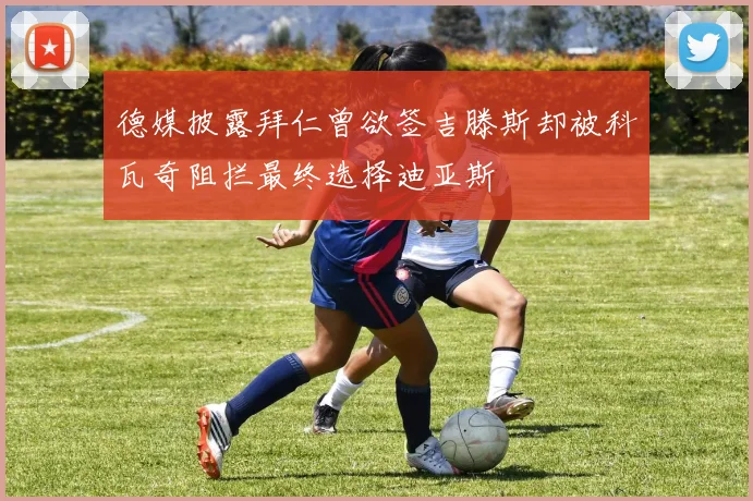 德媒披露拜仁曾欲签吉滕斯却被科瓦奇阻拦最终选择迪亚斯