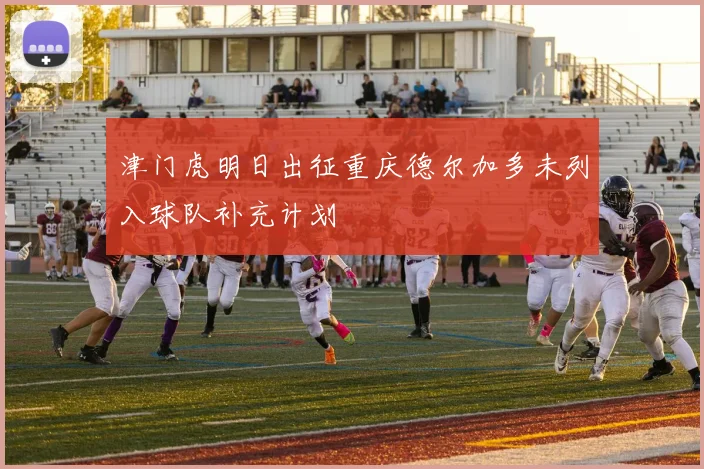 津门虎明日出征重庆德尔加多未列入球队补充计划