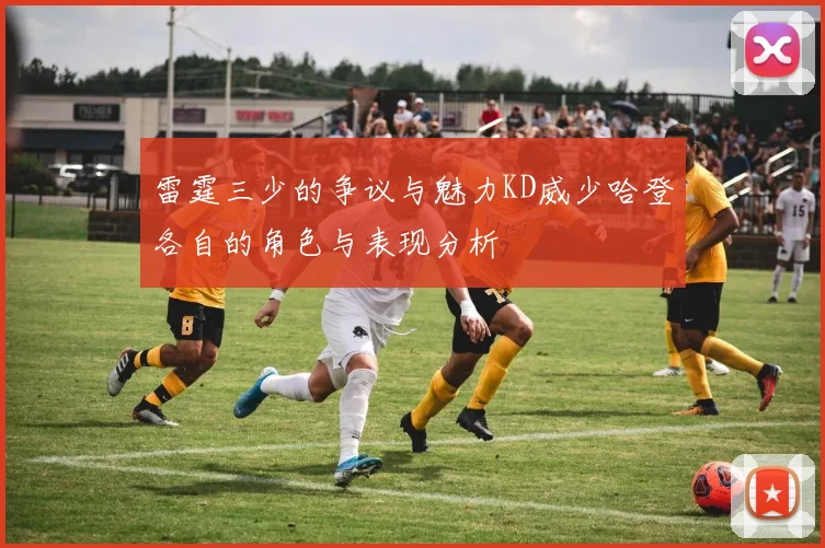 雷霆三少的争议与魅力KD威少哈登各自的角色与表现分析