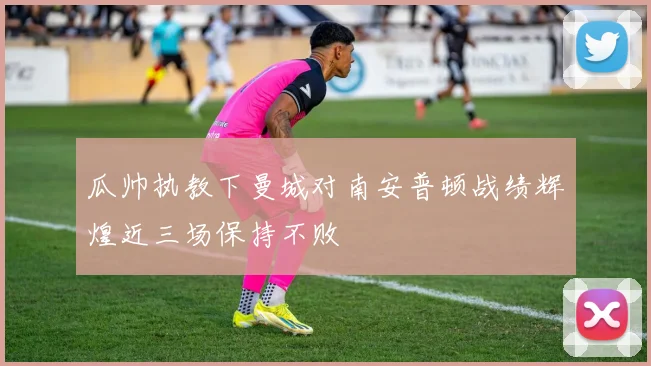 瓜帅执教下曼城对南安普顿战绩辉煌近三场保持不败