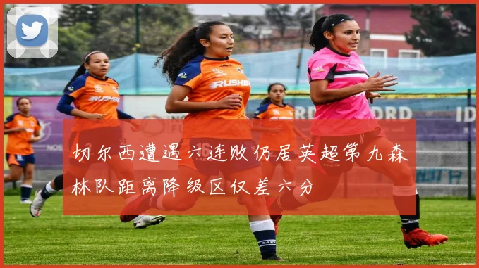 切尔西遭遇六连败仍居英超第九森林队距离降级区仅差六分