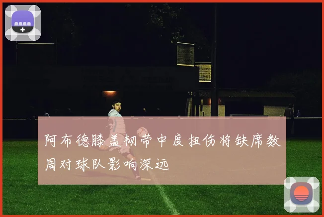 阿布德膝盖韧带中度扭伤将缺席数周对球队影响深远