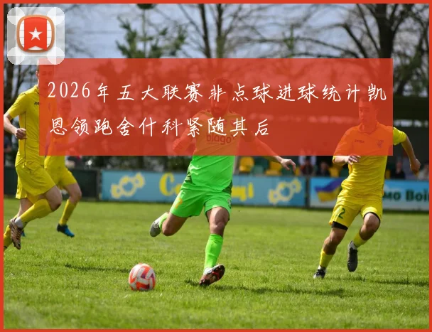 2026年五大联赛非点球进球统计凯恩领跑舍什科紧随其后