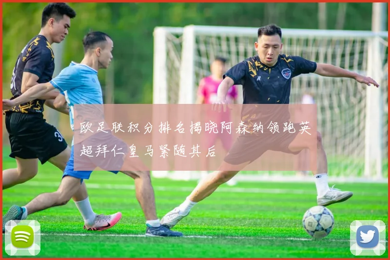 欧足联积分排名揭晓阿森纳领跑英超拜仁皇马紧随其后