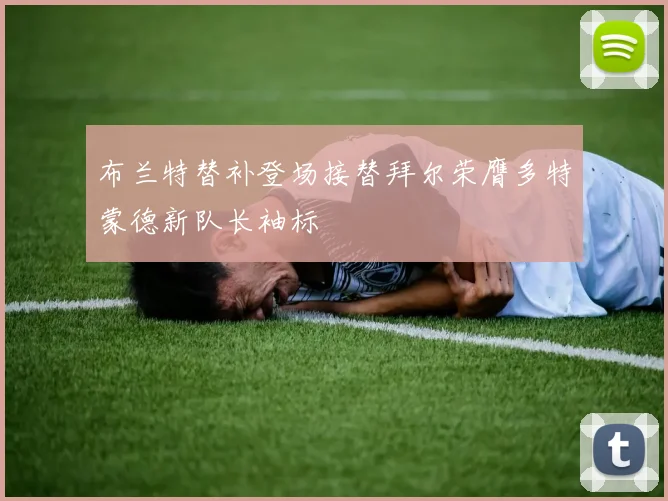 布兰特替补登场接替拜尔荣膺多特蒙德新队长袖标