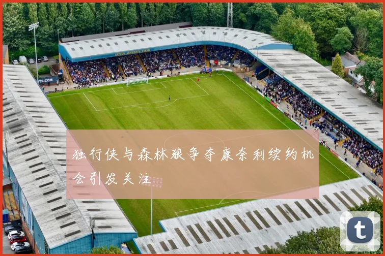 独行侠与森林狼争夺康奈利续约机会引发关注