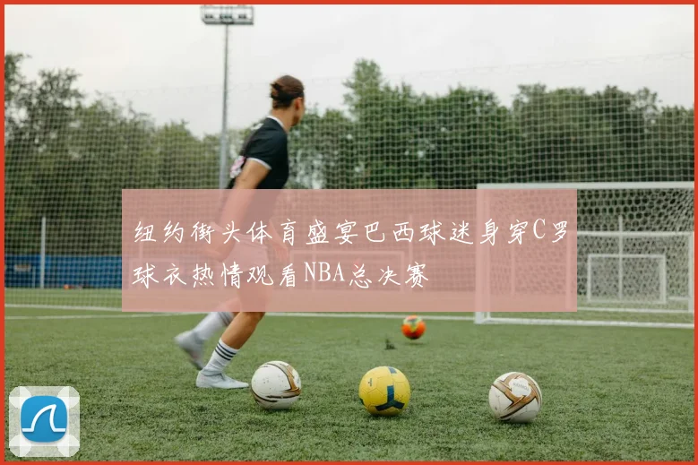 纽约街头体育盛宴巴西球迷身穿C罗球衣热情观看NBA总决赛