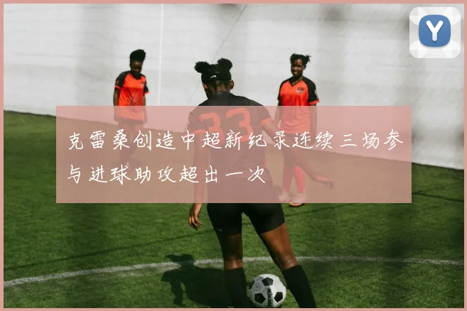 克雷桑创造中超新纪录连续三场参与进球助攻超出一次