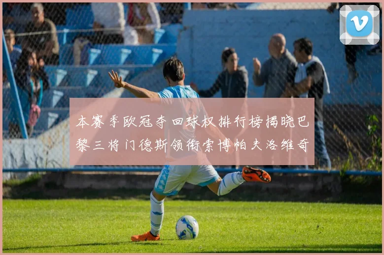 本赛季欧冠夺回球权排行榜揭晓巴黎三将门德斯领衔索博帕夫洛维奇紧随其后