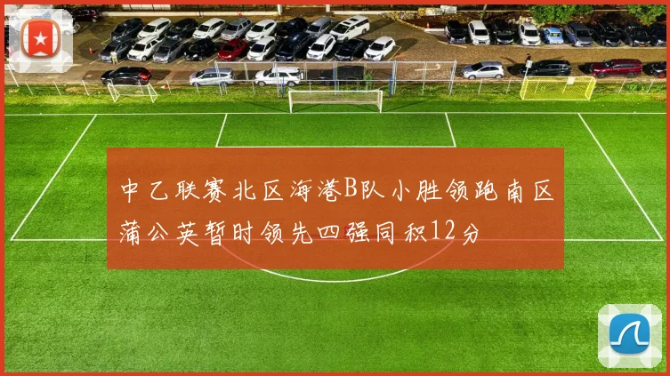 中乙联赛北区海港B队小胜领跑南区蒲公英暂时领先四强同积12分